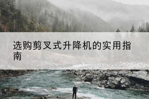 韩城剪叉式升降机怎么选-选购剪叉式升降机的实用指南