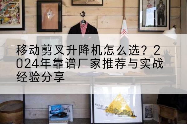 韩城升降平台厂家推荐-移动剪叉升降机怎么选?2024年靠谱厂家推荐与实战经验分享