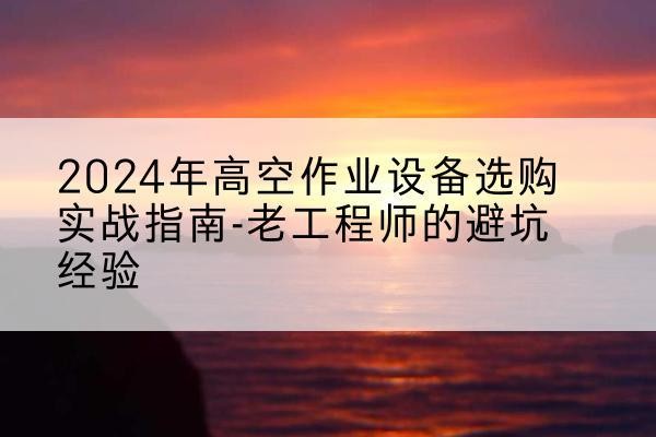 韩城高空作业升降机厂家推荐-2024年高空作业设备选购实战指南-老工程师的避坑经验
