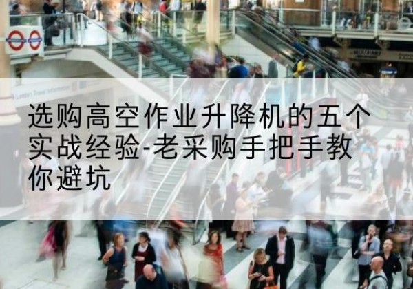 韩城高空作业升降机厂家-选购高空作业升降机的五个实战经验-老采购手把手教你避坑