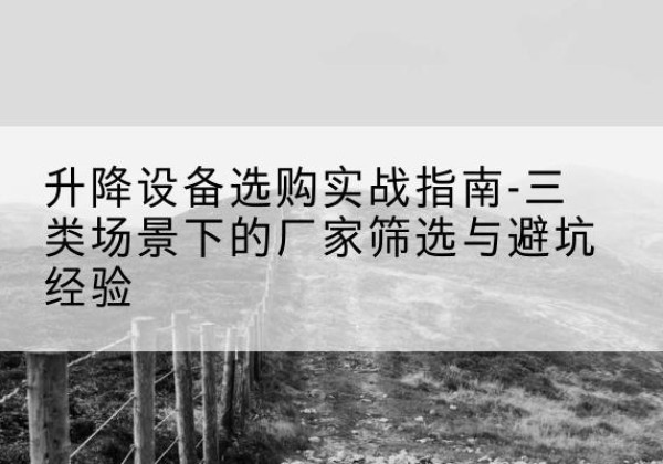 韩城移动式升降机厂家推荐-升降设备选购实战指南-三类场景下的厂家筛选与避坑经验