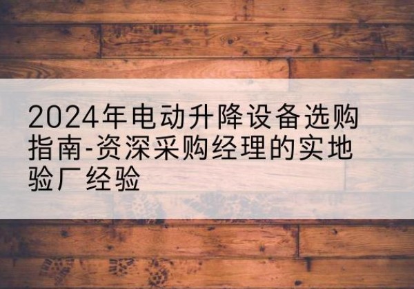 韩城电动剪叉升降平台厂家-2024年电动升降设备选购指南-资深采购经理的实地验厂经验