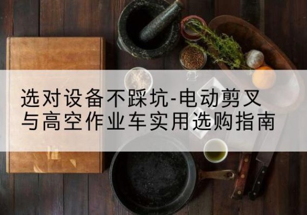 韩城电动剪叉升降平台怎么选-选对设备不踩坑-电动剪叉与高空作业车实用选购指南