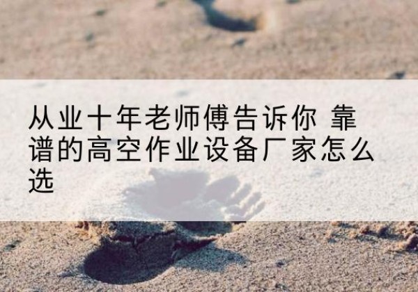 韩城高空作业升降机厂家推荐-从业十年老师傅告诉你 靠谱的高空作业设备厂家怎么选