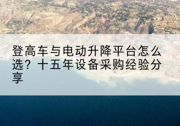 韩城登高车厂家厂家-登高车与电动升降平台怎么选？十五年设备采购经验分享