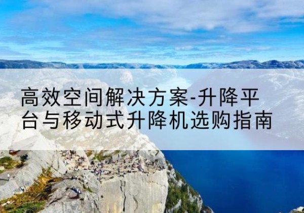 韩城升降平台厂家-*空间解决方案-升降平台与移动式升降机选购指南