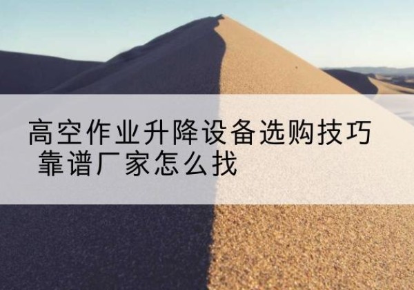 韩城电动升降平台厂家推荐-高空作业升降设备选购技巧 靠谱厂家怎么找