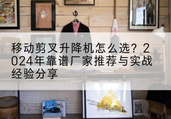 韩城升降平台厂家推荐-移动剪叉升降机怎么选？2024年靠谱厂家推荐与实战经验分享