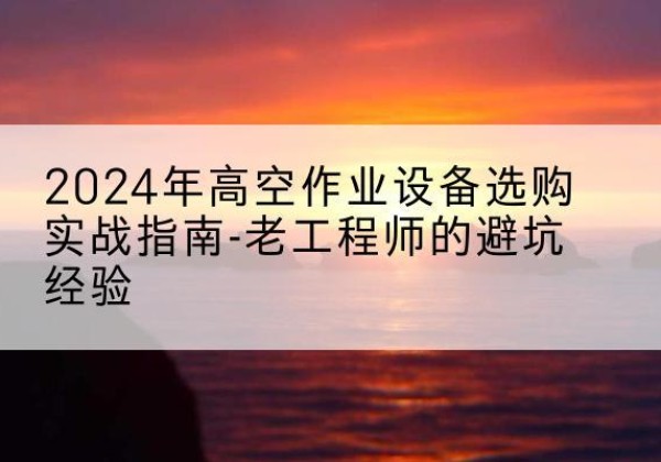 韩城高空作业升降机厂家推荐-2024年高空作业设备选购实战指南-老工程师的避坑经验